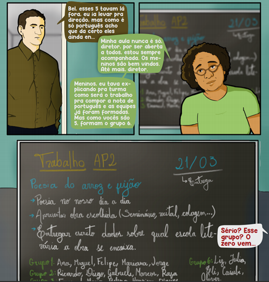 The image shows a comic book page divided into four panels, each with a scene and speech bubbles representing the characters' dialogue. In the top left panel, a dark-haired man in a blazer talks about a Portuguese assignment, seemingly giving instructions. The speech bubble reads: "Bel, these 5 were outside, and I was going to take them to the principal, but since it's just Portuguese, I think it's okay for them to join..." In the top right panel, a woman with curly hair and glasses, wearing a green shirt, responds with a gentle smile, saying: "My class is never 'just,' principal, as it's open to everyone, I'm always accompanied. The boys are welcome. Goodbye, principal." In the third panel, located below the first and second, the same woman explains the assignment to the class, with text that reads: "Boys, I was explaining to the class how the Portuguese assignment for the second grade will work, and the teams have already been formed. But since you are 5, you form group 6." In the last panel, there is a bulletin board with details of the "AP2 Assignment," which includes topics like "Love and Judgment Poetry," "Poetry 'in the Verse' of Everyday Life," "Point out chosen work (Sonnets, recital, declamation...)." Below, there is a list of groups with the students' names, and a character reacts surprised to his own group, with a speech bubble that says: "Seriously? This group? Zero comes..." The page uses dialogues and character expressions to build a narrative about school interactions around a Portuguese assignment, focusing on group dynamics and the unexpected integration of new students into an already formed group.